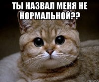 Ты назвал меня не нормальной?? 