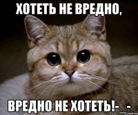 Хотеть не вредно, вредно не хотеть!-_-