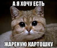 А я хочу есть Жареную картошку