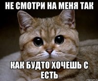 Не смотри на меня так как будто хочешь с есть