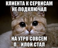 Клиента к сервисам не подключал на утро совсем п***илой стал