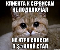 Клиента к сервисам не подключал на утро совсем п*$#илой стал