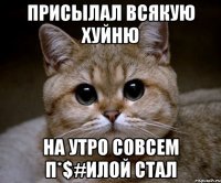 присылал всякую хуйню на утро совсем п*$#илой стал