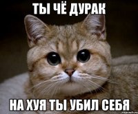 Ты чё дурак На хуя ты убил себя