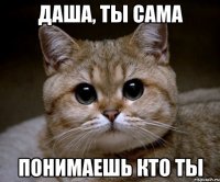 Даша, ты сама понимаешь кто ты