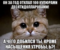 он за год отклал 100 купюрами десятидолларовами! А чего добился ты, кроме насыщения утробы, Ь?!