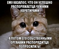 ему казалос, что он успешно распоряжаетца чужими квратирами , а потом его собственными органами распорядитца попросили, ь!