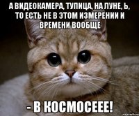 а видеокамера, тупица, на Луне, Ь, то есть не в этом измерении и времени вообще - в космосеее!