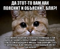 Да этот-то вам как пояснит и объяснит, бля?! Невозможно объяснить, то чего не понимаешь, а тем более установить связь с самим с собой в будущем, если ты сам в будущем не имеешь таких функций, этого не допускаешь и уж тем более, если в будущем уже нет тебя, нельзя!