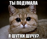 Ты подумала я шутки шучу?