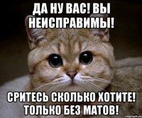 Да ну вас! Вы неисправимы! Сритесь сколько хотите! Только без матов!