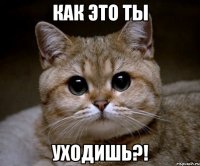 Как это ты Уходишь?!