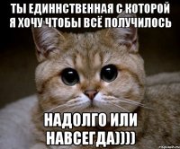 Ты единнственная с которой я хочу чтобы всё получилось Надолго или Навсегда))))