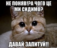 не поняв!?а чого це ми сидимо? давай запитуй!!