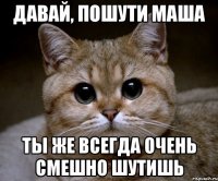 ДАВАЙ, ПОШУТИ МАША ТЫ ЖЕ ВСЕГДА ОЧЕНЬ СМЕШНО ШУТИШЬ