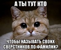 А ты тут кто Чтобы называть своих сверстников по фамилии?