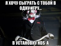 я хочу сыграть с тобой в одну игру... в установку HDS`а