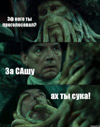 Зф кого ты проголосовал? За САшу ах ты сука!