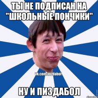 Ты не подписан на "Школьные пончики" Ну и пиздабол