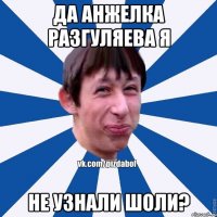 Да Анжелка Разгуляева я не узнали шоли?