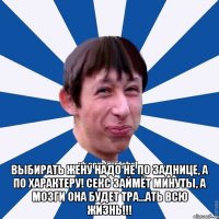  Выбирать жену надо не по ЗАДНИЦЕ, а по характеру! Секс займёт минуты, а мозги она будет тра…ать ВСЮ жизнь!!!