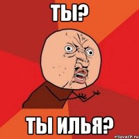 Ты? Ты Илья?