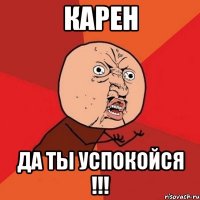 Карен Да ты успокойся !!!