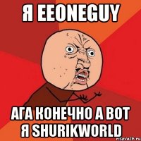 я EeOneGuy ага конечно а вот я ShurikWorld