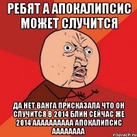 ребят а апокалипсис может случится да нет ванга присказала что он случится в 2014 блин сейчас же 2014 аааааааааа апокалипсис аааааааа