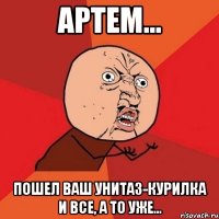 Артем... Пошел ваш унитаз-курилка И все, а то уже...