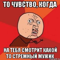 то чувство, когда на тебя смотрит какой то стремный мужик