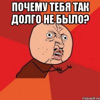 Почему тебя так долго не было? 