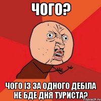 Чого? Чого iз за одного дебiла не бде дня туриста?