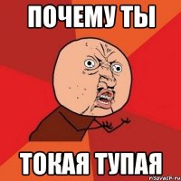 Почему ты Токая тупая