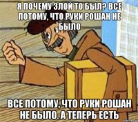 я почему злой то был? Все потому, что руки рошан не было Все потому, что руки рошан не было. А теперь есть