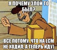 Я почему злой то был? Все потому, что на LCM не ходил, а теперь иду)