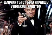 Данчик ты от бога играешь Vengerful Spiritom 