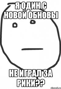 Я один с новой обновы не играл за рики??