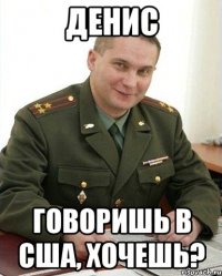 Денис говоришь в США, хочешь?