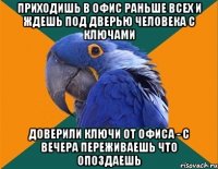 Приходишь в офис раньше всех и ждешь под дверью человека с ключами доверили ключи от офиса - с вечера переживаешь что опоздаешь