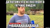 Да потому что не построят в Гатчине виадук Ахахахахахахаха