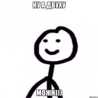 Ну а двуху можн)))