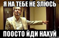 я на тебе не злюсь поосто йди нахуй