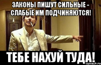 ЗАКОНЫ ПИШУТ СИЛЬНЫЕ - СЛАБЫЕ ИМ ПОДЧИНЯЮТСЯ! ТЕБЕ НАХУЙ ТУДА!