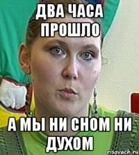 два часа прошло а мы ни сном ни духом