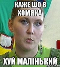 Каже шо в ХОмяка Хуй малінький