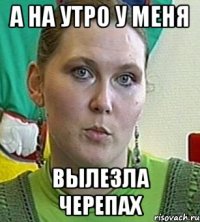 А НА УТРО у меня ВЫЛЕЗЛА ЧЕРЕПАХ