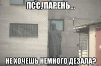 Псс, парень... не хочешь немного дезала?