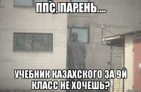 ппс, парень ... учебник казахского за 9й класс не хочешь?