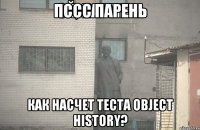 ПССС ПАРЕНЬ КАК НАСЧЕТ ТЕСТА Object history?